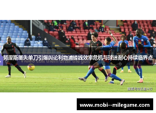 努涅斯屡失单刀引爆舆论利物浦锋线效率危机与球迷耐心持续临界点