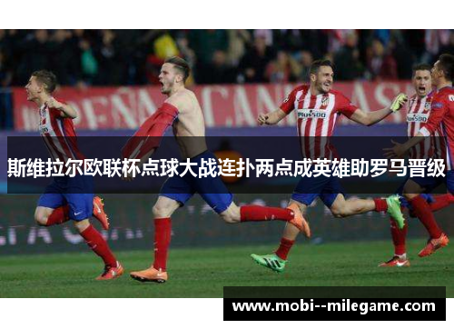 斯维拉尔欧联杯点球大战连扑两点成英雄助罗马晋级