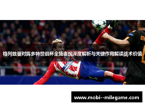 格列兹曼对阵多特世俱杯全场表现深度解析与关键作用解读战术价值