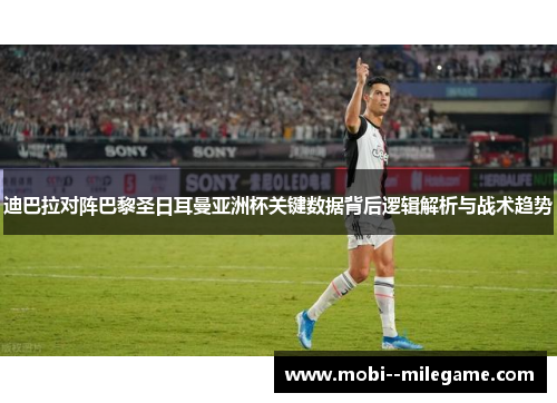 迪巴拉对阵巴黎圣日耳曼亚洲杯关键数据背后逻辑解析与战术趋势