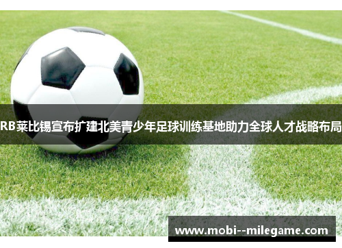 RB莱比锡宣布扩建北美青少年足球训练基地助力全球人才战略布局